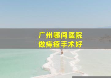 广州哪间医院做痔疮手术好