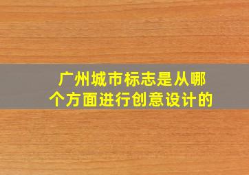 广州城市标志是从哪个方面进行创意设计的