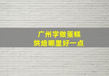 广州学做蛋糕烘焙哪里好一点