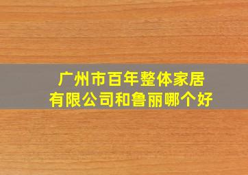 广州市百年整体家居有限公司和鲁丽哪个好