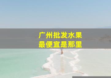 广州批发水果最便宜是那里