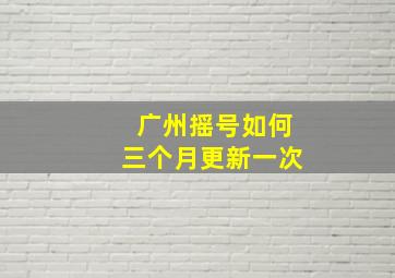 广州摇号如何三个月更新一次