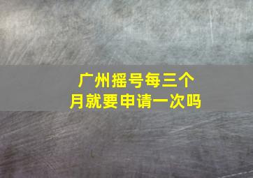 广州摇号每三个月就要申请一次吗