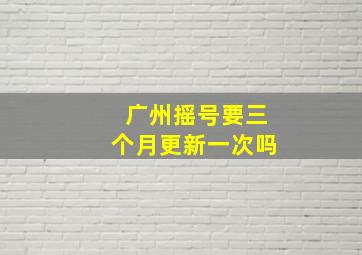 广州摇号要三个月更新一次吗