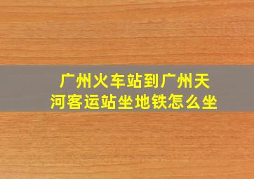 广州火车站到广州天河客运站坐地铁怎么坐