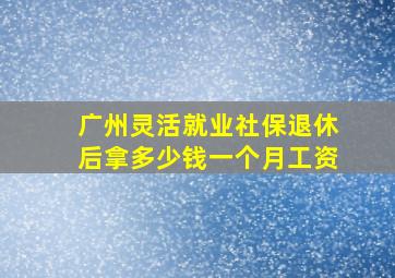 广州灵活就业社保退休后拿多少钱一个月工资