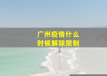 广州疫情什么时候解除限制