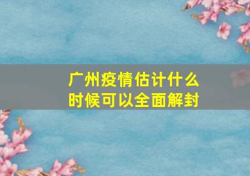 广州疫情估计什么时候可以全面解封