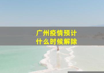 广州疫情预计什么时候解除