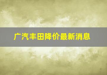 广汽丰田降价最新消息