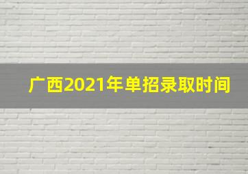 广西2021年单招录取时间