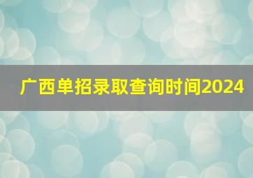 广西单招录取查询时间2024