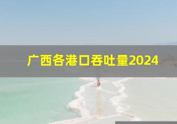 广西各港口吞吐量2024