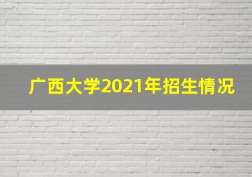 广西大学2021年招生情况