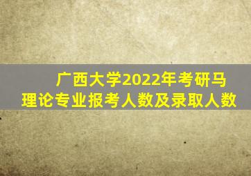 广西大学2022年考研马理论专业报考人数及录取人数