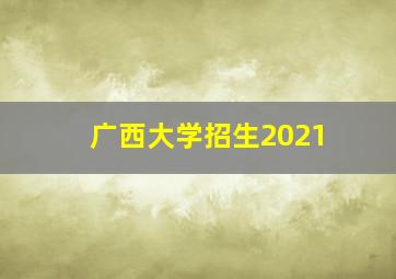 广西大学招生2021