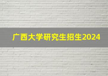 广西大学研究生招生2024