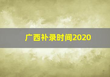 广西补录时间2020