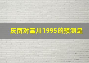 庆南对富川1995的预测是