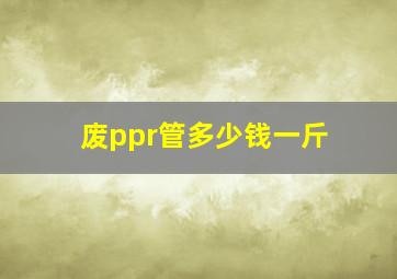 废ppr管多少钱一斤