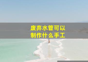 废弃水管可以制作什么手工