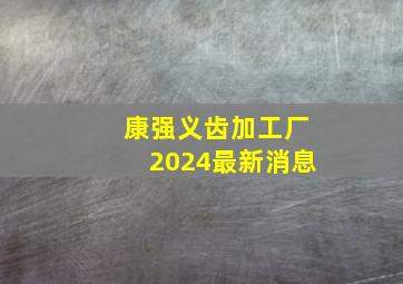 康强义齿加工厂2024最新消息