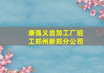 康强义齿加工厂招工郑州新郑分公司