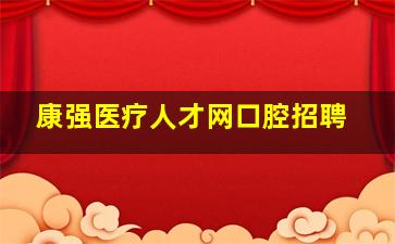 康强医疗人才网口腔招聘