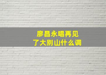 廖昌永唱再见了大别山什么调