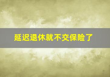 延迟退休就不交保险了