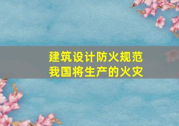 建筑设计防火规范我国将生产的火灾