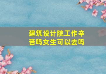 建筑设计院工作辛苦吗女生可以去吗