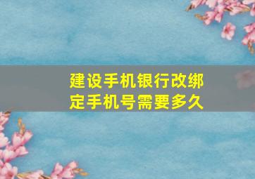 建设手机银行改绑定手机号需要多久