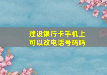 建设银行卡手机上可以改电话号码吗