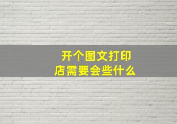 开个图文打印店需要会些什么