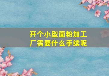 开个小型面粉加工厂需要什么手续呢