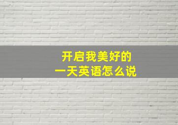 开启我美好的一天英语怎么说