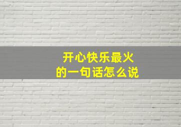 开心快乐最火的一句话怎么说