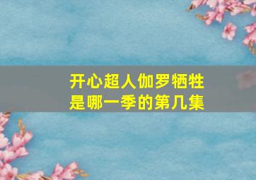 开心超人伽罗牺牲是哪一季的第几集