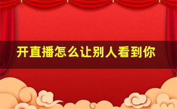 开直播怎么让别人看到你