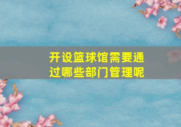 开设篮球馆需要通过哪些部门管理呢