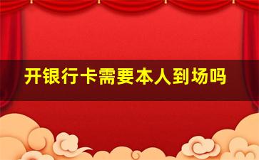 开银行卡需要本人到场吗