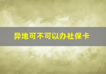 异地可不可以办社保卡