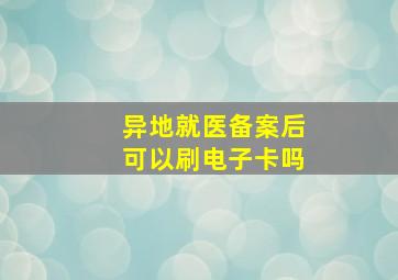 异地就医备案后可以刷电子卡吗