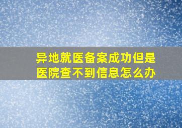 异地就医备案成功但是医院查不到信息怎么办