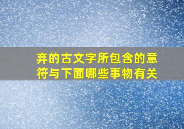 弃的古文字所包含的意符与下面哪些事物有关