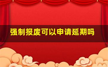 强制报废可以申请延期吗