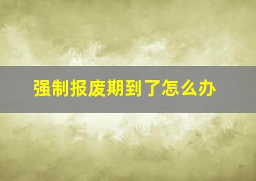 强制报废期到了怎么办