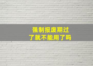 强制报废期过了就不能用了吗