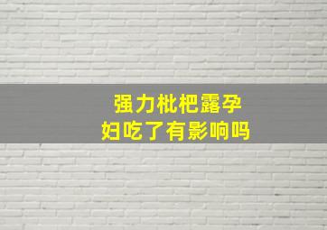 强力枇杷露孕妇吃了有影响吗